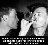 Due to poverty early in his career, Ferenc Whooshkas had to 'borrow' drinks from other patrons in order to play.